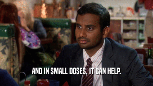 AND IN SMALL DOSES, IT CAN HELP.  