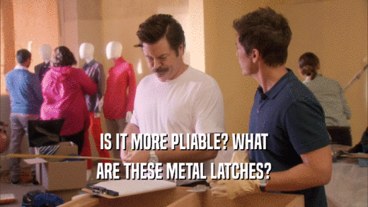 IS IT MORE PLIABLE? WHAT ARE THESE METAL LATCHES? 