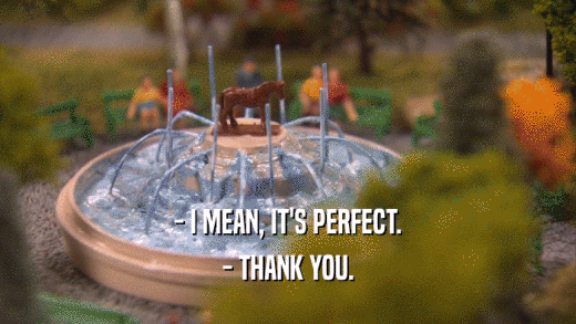 - I MEAN, IT'S PERFECT. - THANK YOU. 