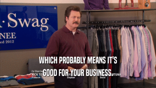 WHICH PROBABLY MEANS IT'S GOOD FOR YOUR BUSINESS. 