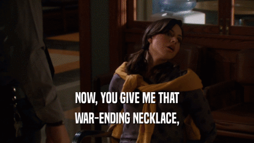 NOW, YOU GIVE ME THAT WAR-ENDING NECKLACE, 