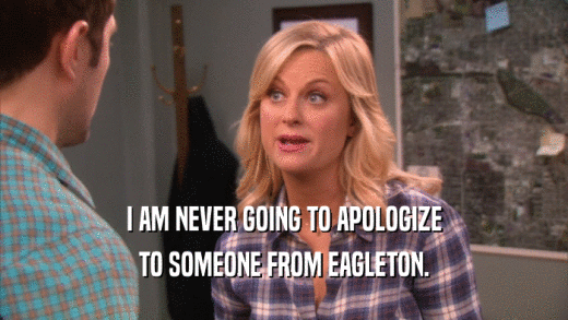 I AM NEVER GOING TO APOLOGIZE TO SOMEONE FROM EAGLETON. 