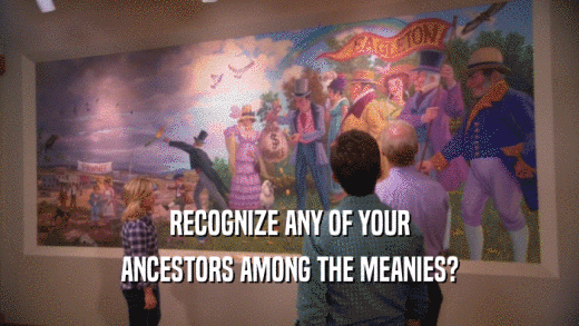 RECOGNIZE ANY OF YOUR ANCESTORS AMONG THE MEANIES? 