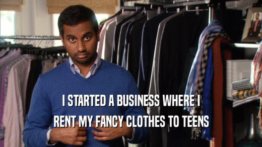 I STARTED A BUSINESS WHERE I
 RENT MY FANCY CLOTHES TO TEENS
 