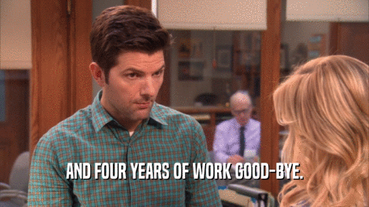 AND FOUR YEARS OF WORK GOOD-BYE.  