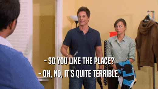 - SO YOU LIKE THE PLACE? - OH, NO, IT'S QUITE TERRIBLE. 