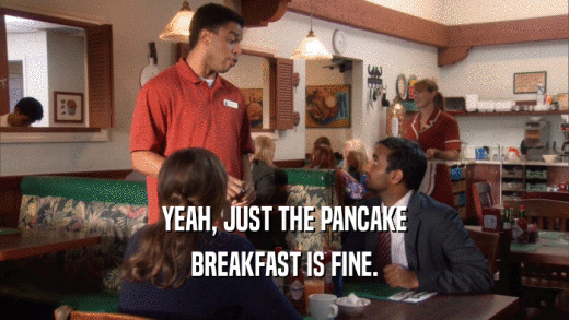 YEAH, JUST THE PANCAKE BREAKFAST IS FINE. 