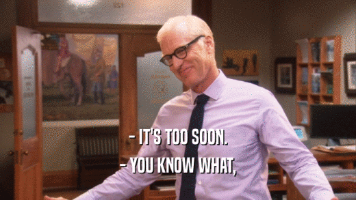 - IT'S TOO SOON. - YOU KNOW WHAT, 