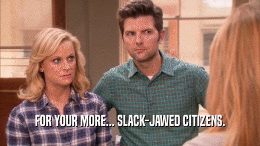 FOR YOUR MORE... SLACK-JAWED CITIZENS.  