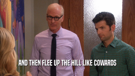 AND THEN FLEE UP THE HILL LIKE COWARDS  