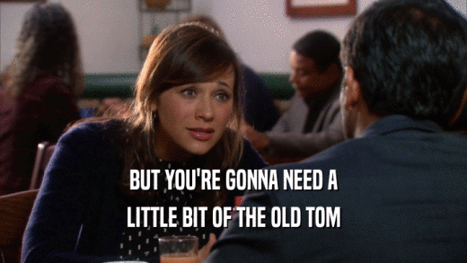 BUT YOU'RE GONNA NEED A LITTLE BIT OF THE OLD TOM 