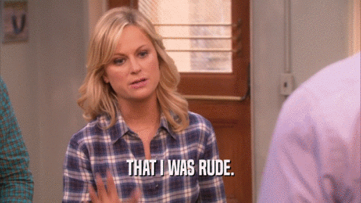 THAT I WAS RUDE.  