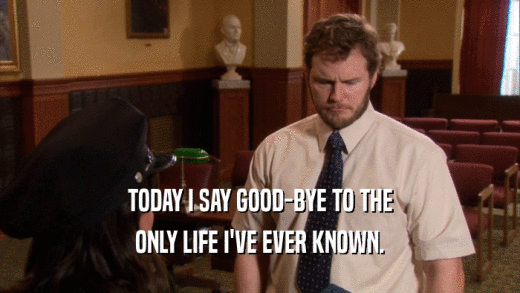 TODAY I SAY GOOD-BYE TO THE ONLY LIFE I'VE EVER KNOWN. 