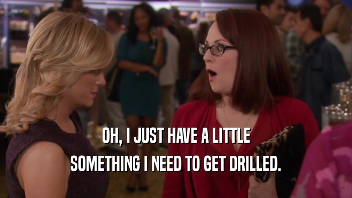 OH, I JUST HAVE A LITTLE SOMETHING I NEED TO GET DRILLED. 
