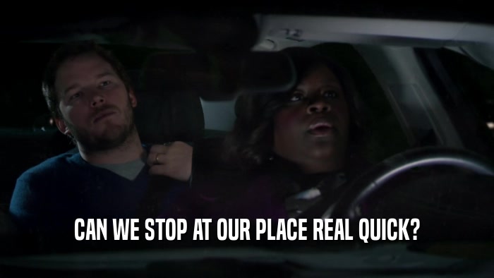 CAN WE STOP AT OUR PLACE REAL QUICK?  