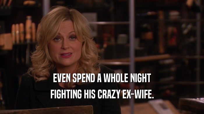 EVEN SPEND A WHOLE NIGHT FIGHTING HIS CRAZY EX-WIFE. 