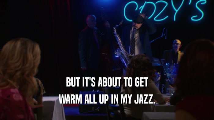 BUT IT'S ABOUT TO GET WARM ALL UP IN MY JAZZ. 