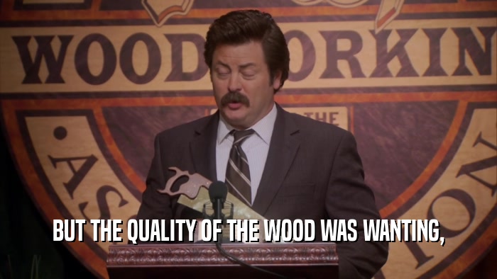 BUT THE QUALITY OF THE WOOD WAS WANTING,  