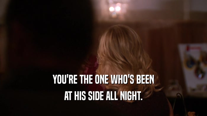 YOU'RE THE ONE WHO'S BEEN AT HIS SIDE ALL NIGHT. 
