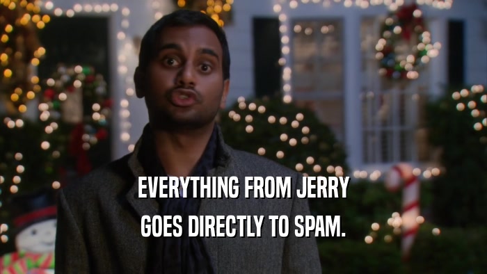EVERYTHING FROM JERRY GOES DIRECTLY TO SPAM. 