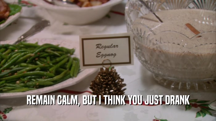 REMAIN CALM, BUT I THINK YOU JUST DRANK  