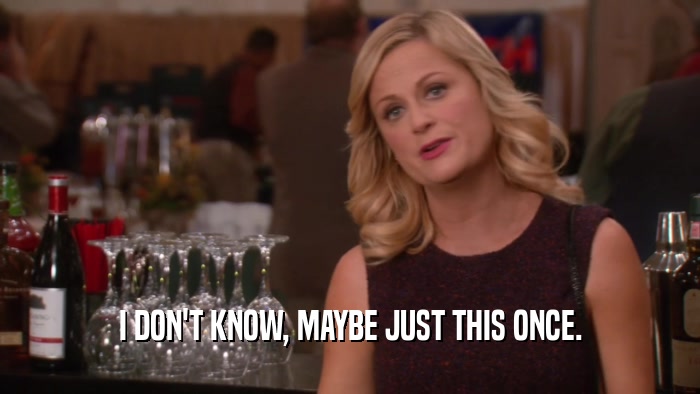 I DON'T KNOW, MAYBE JUST THIS ONCE.  