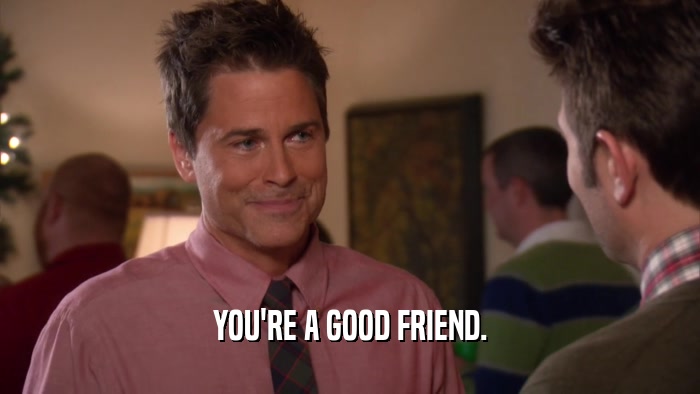 YOU'RE A GOOD FRIEND.  