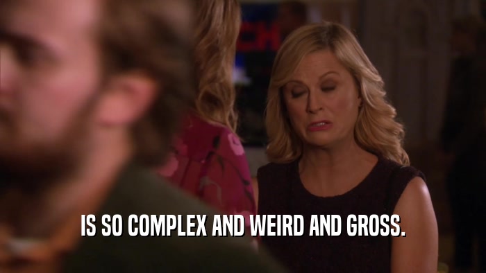 IS SO COMPLEX AND WEIRD AND GROSS.  