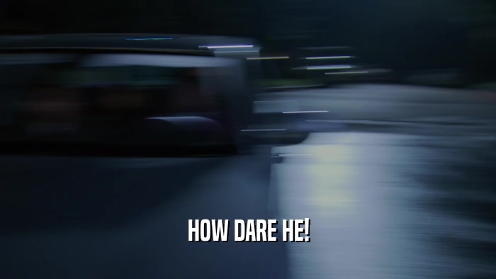 HOW DARE HE!  