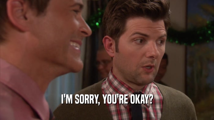 I'M SORRY, YOU'RE OKAY?  