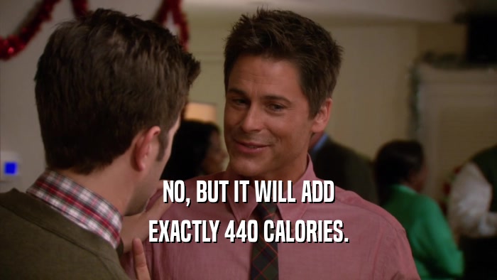 NO, BUT IT WILL ADD
 EXACTLY 440 CALORIES.
 