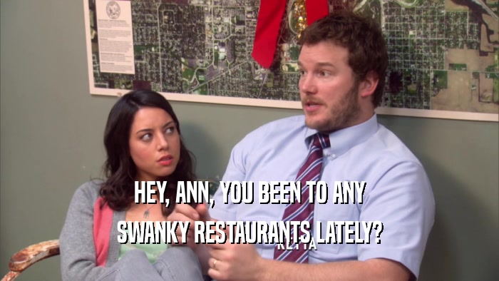 HEY, ANN, YOU BEEN TO ANY SWANKY RESTAURANTS LATELY? 