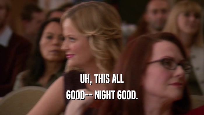 UH, THIS ALL GOOD-- NIGHT GOOD. 