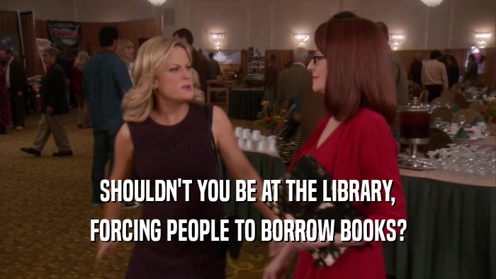SHOULDN'T YOU BE AT THE LIBRARY, FORCING PEOPLE TO BORROW BOOKS? 