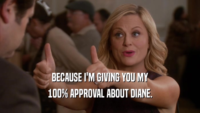 BECAUSE I'M GIVING YOU MY 100% APPROVAL ABOUT DIANE. 