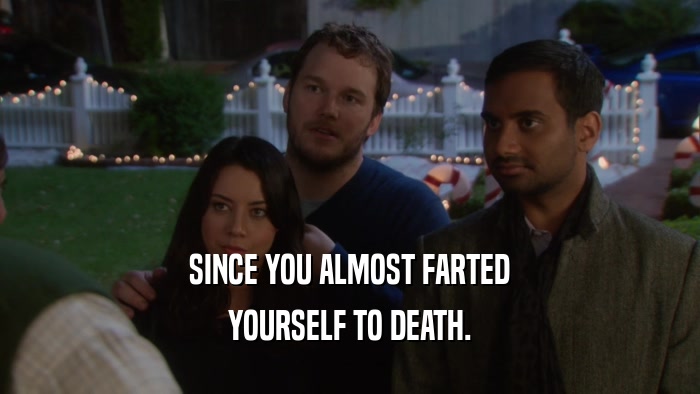 SINCE YOU ALMOST FARTED YOURSELF TO DEATH. 