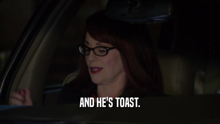 AND HE'S TOAST.  