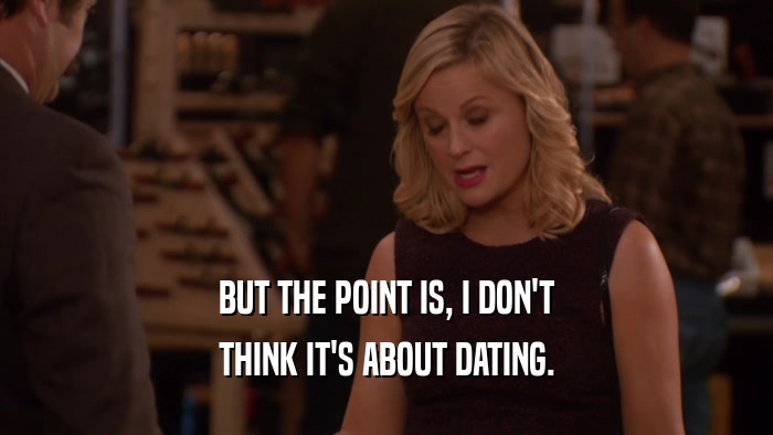 BUT THE POINT IS, I DON'T THINK IT'S ABOUT DATING. 