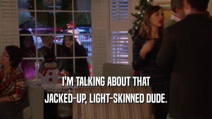 I'M TALKING ABOUT THAT JACKED-UP, LIGHT-SKINNED DUDE. 
