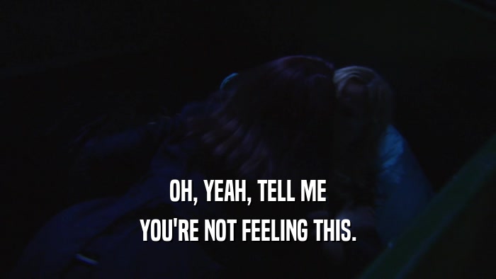 OH, YEAH, TELL ME YOU'RE NOT FEELING THIS. 