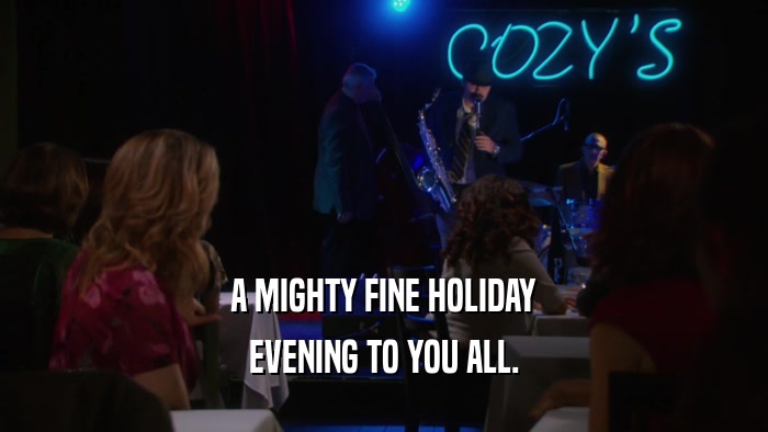 A MIGHTY FINE HOLIDAY EVENING TO YOU ALL. 