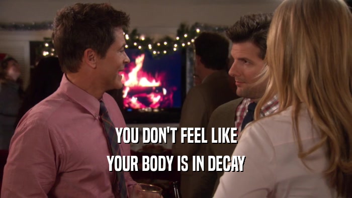 YOU DON'T FEEL LIKE YOUR BODY IS IN DECAY 