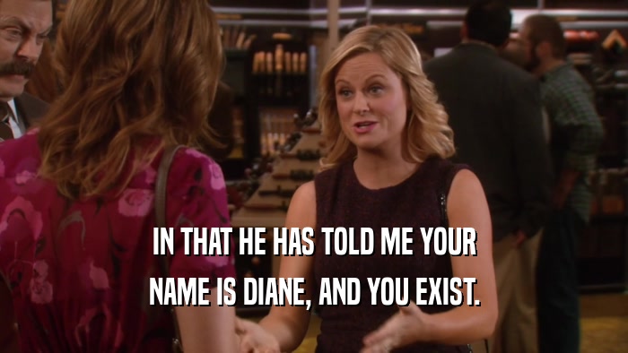IN THAT HE HAS TOLD ME YOUR NAME IS DIANE, AND YOU EXIST. 