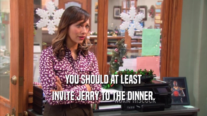 YOU SHOULD AT LEAST INVITE JERRY TO THE DINNER. 
