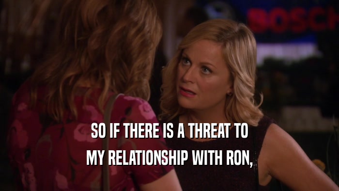 SO IF THERE IS A THREAT TO MY RELATIONSHIP WITH RON, 
