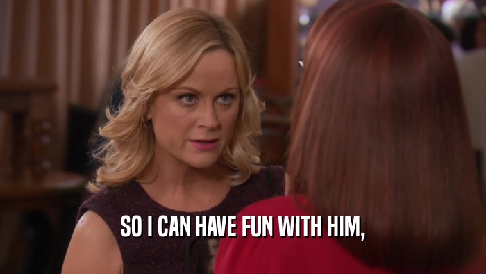 SO I CAN HAVE FUN WITH HIM,  