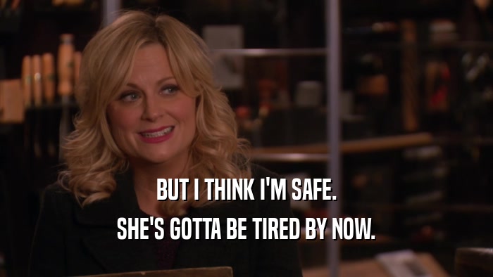 BUT I THINK I'M SAFE. SHE'S GOTTA BE TIRED BY NOW. 