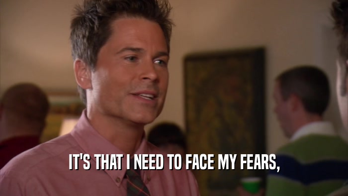 IT'S THAT I NEED TO FACE MY FEARS,  