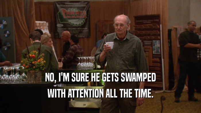 NO, I'M SURE HE GETS SWAMPED WITH ATTENTION ALL THE TIME. 