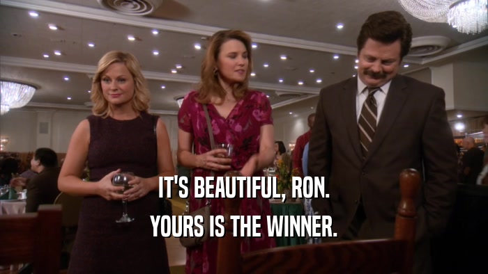 IT'S BEAUTIFUL, RON.
 YOURS IS THE WINNER.
 